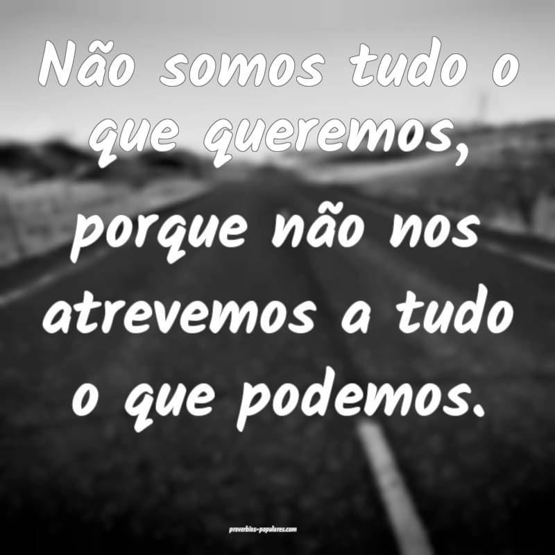 Não somos tudo o que queremos, porque não nos atrevemos a tudo o que...