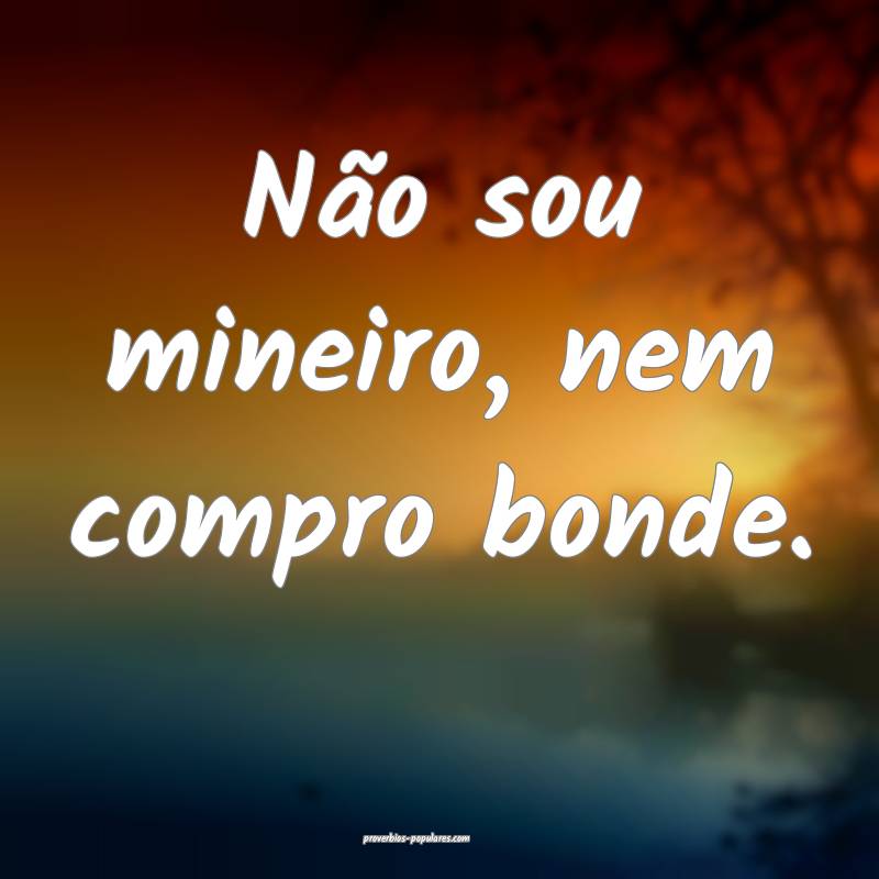 Não sou mineiro, nem compro bonde.
 ...