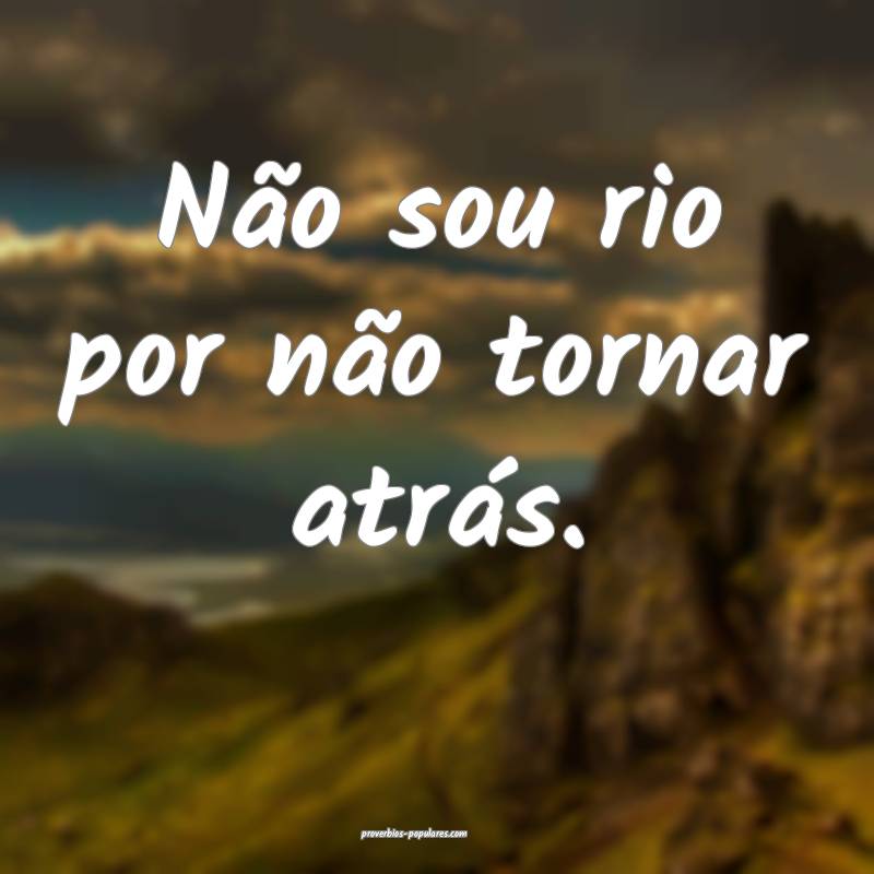 Não sou rio por não tornar atrás.
...