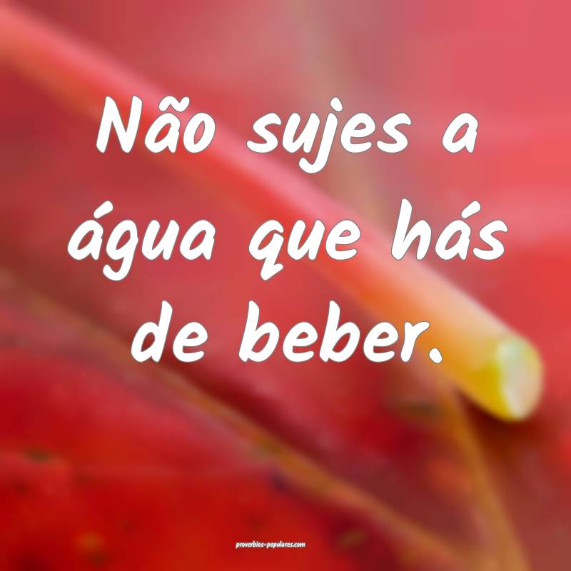 Não sujes a água que hás de beber.
...