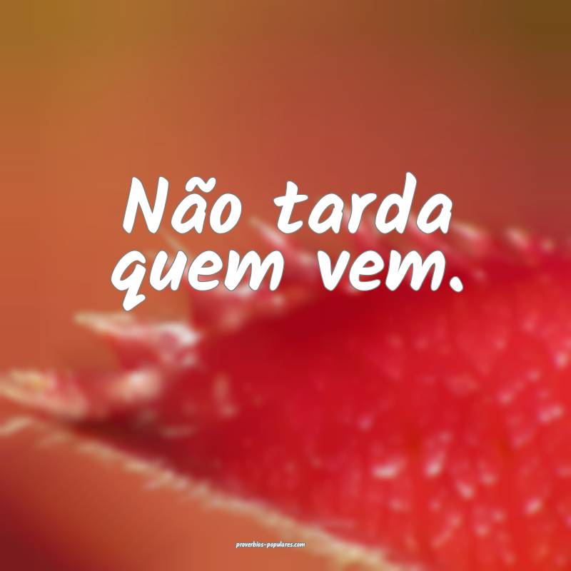 Não tarda quem vem.
...