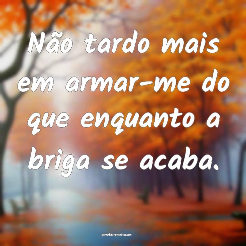 Não tardo mais em armar-me do que enquanto a briga se acaba.
...