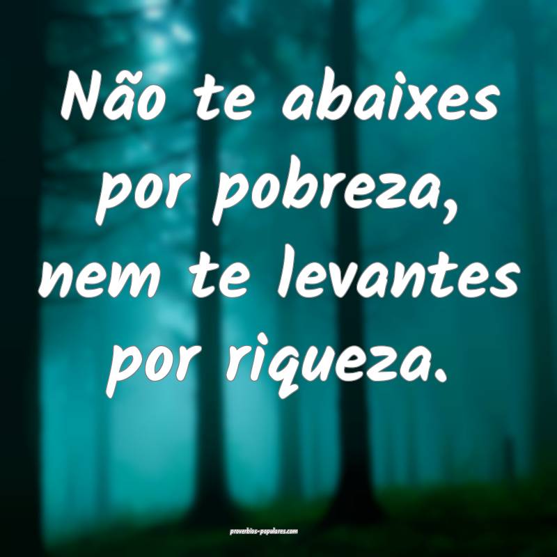 Não te abaixes por pobreza, nem te levantes por riqueza.
...