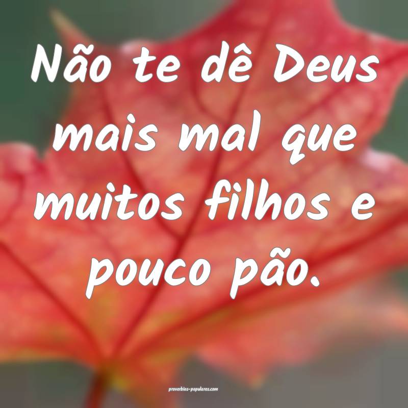 Não te dê Deus mais mal que muitos filhos e pouco pão.
...