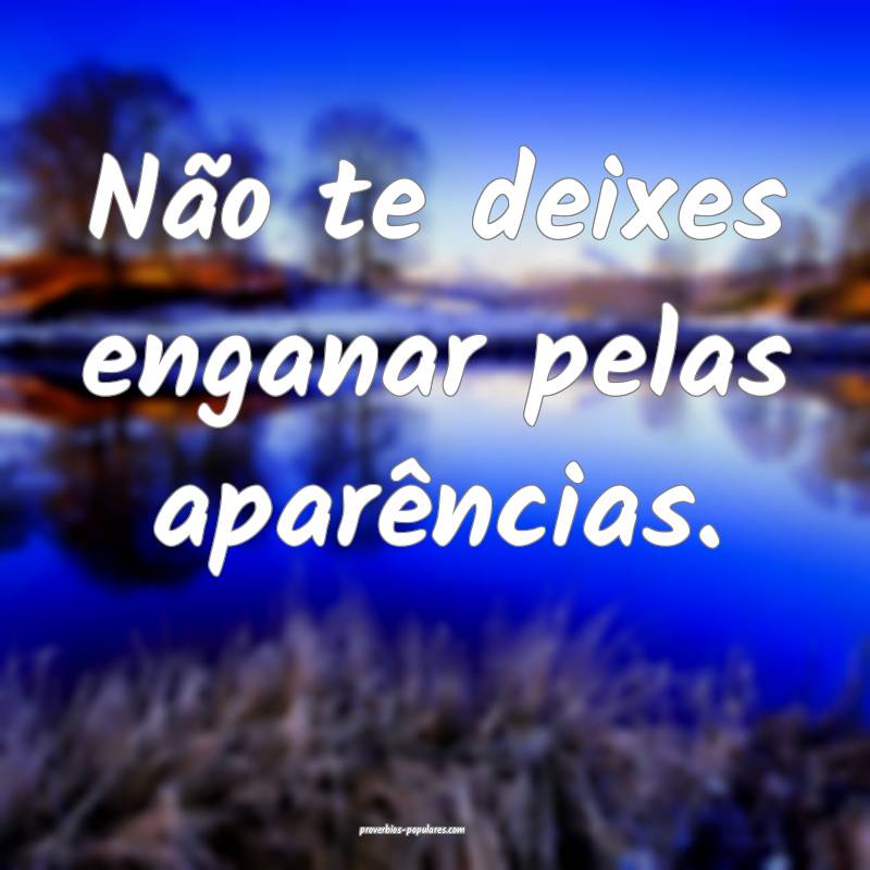 Não te deixes enganar pelas aparências.
...