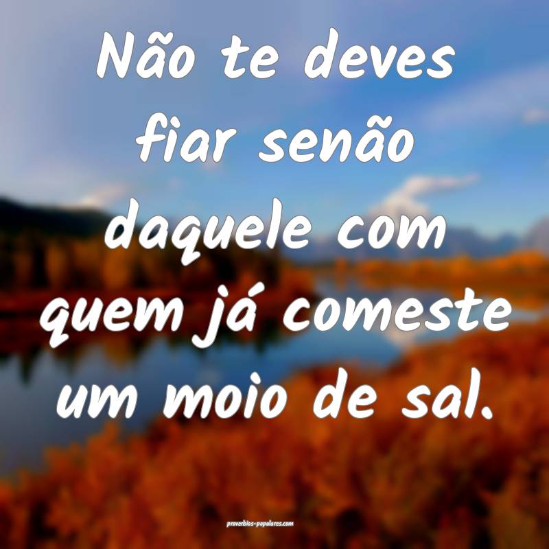 Não te deves fiar senão daquele com quem já comeste um moio de sal....