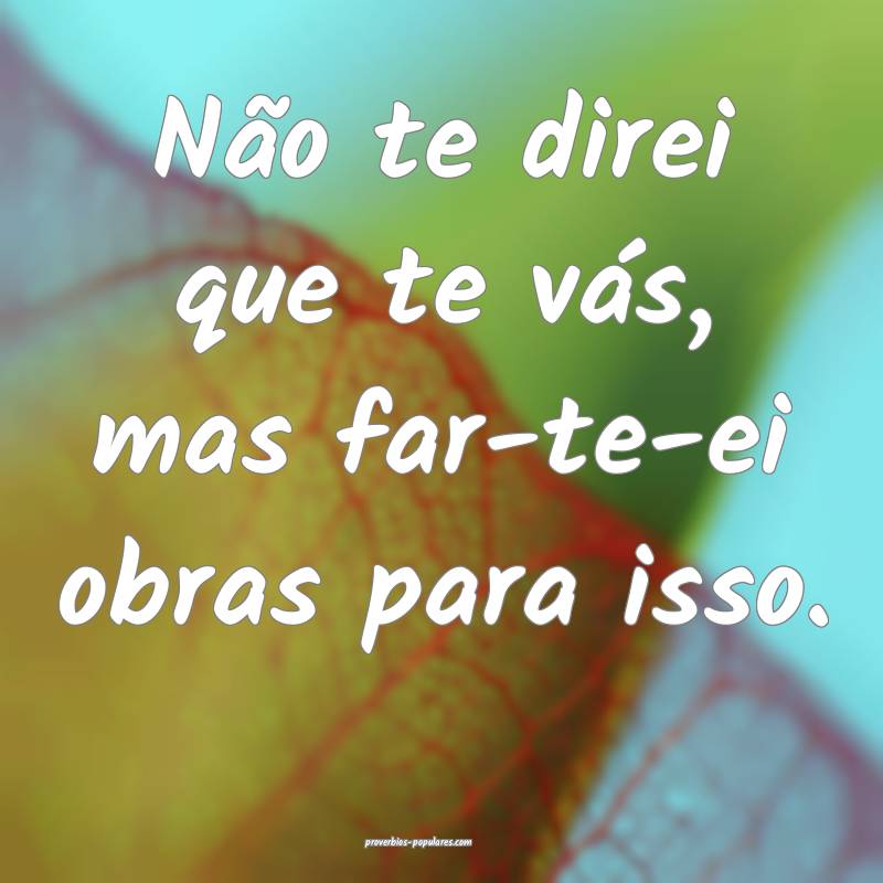 Não te direi que te vás, mas far-te-ei obras para isso.
...