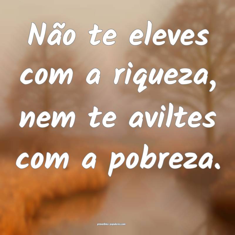 Não te eleves com a riqueza, nem te aviltes com a pobreza.
...