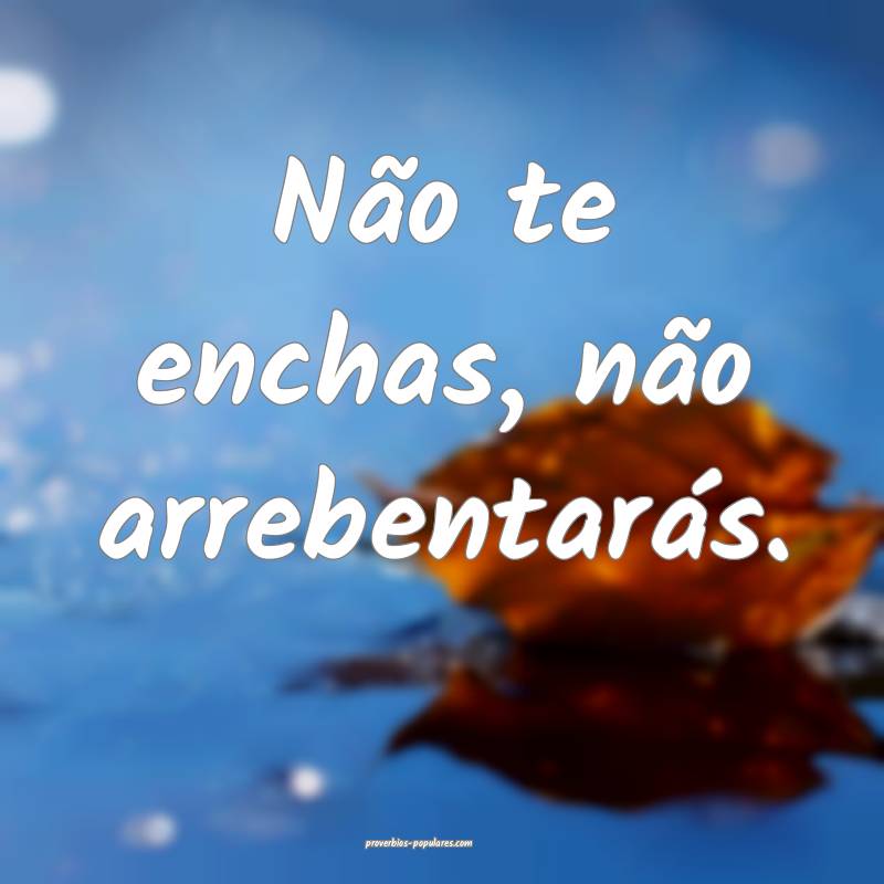 Não te enchas, não arrebentarás.
 ...