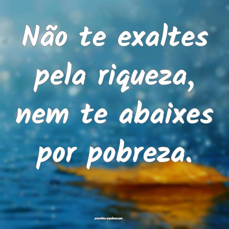 Não te exaltes pela riqueza, nem te abaixes por pobreza.
...