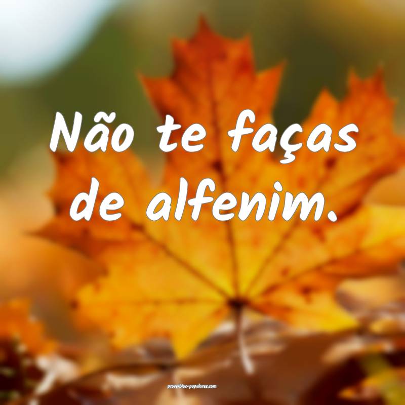 Não te faças de alfenim.
...