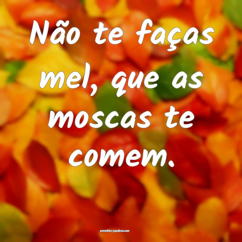Não te faças mel, que as moscas te comem.
 ...