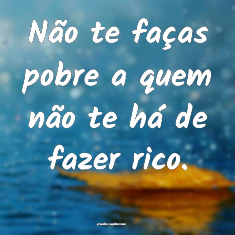 Não te faças pobre a quem não te há de fazer rico.
...