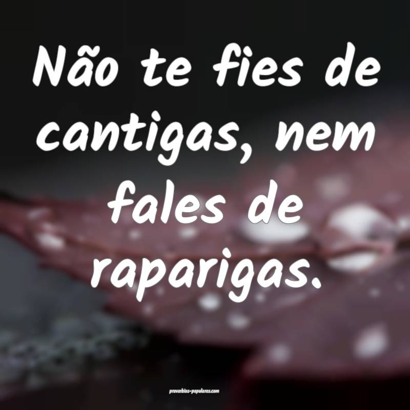 Não te fies de cantigas, nem fales de raparigas.
...
