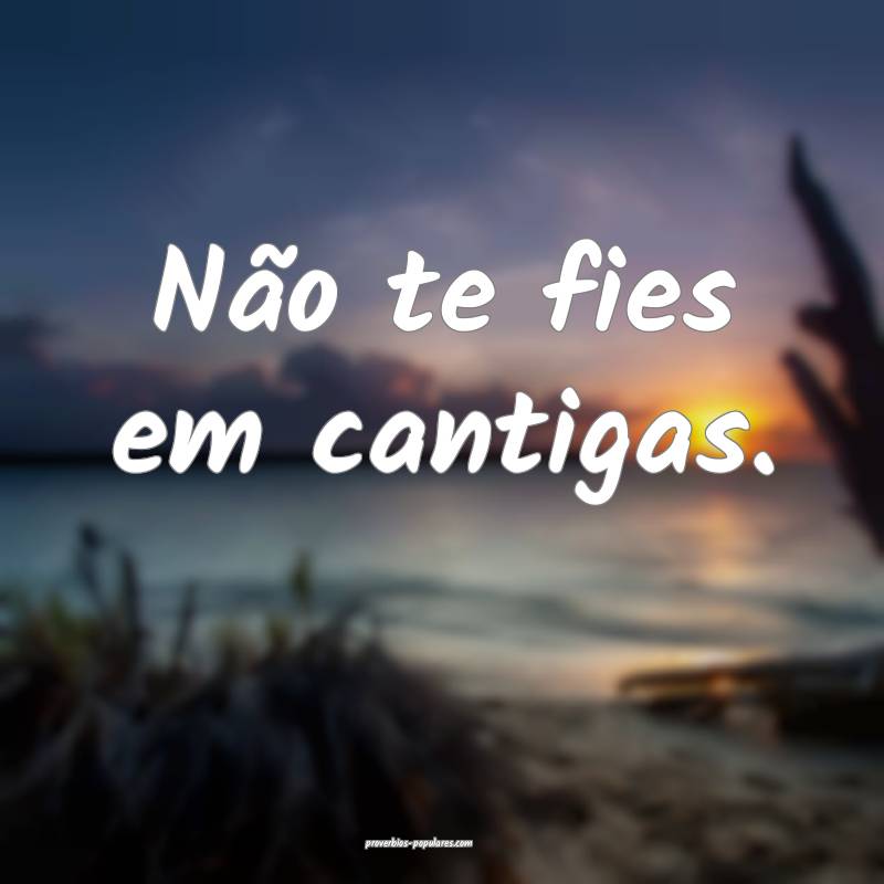 Não te fies em cantigas.
...