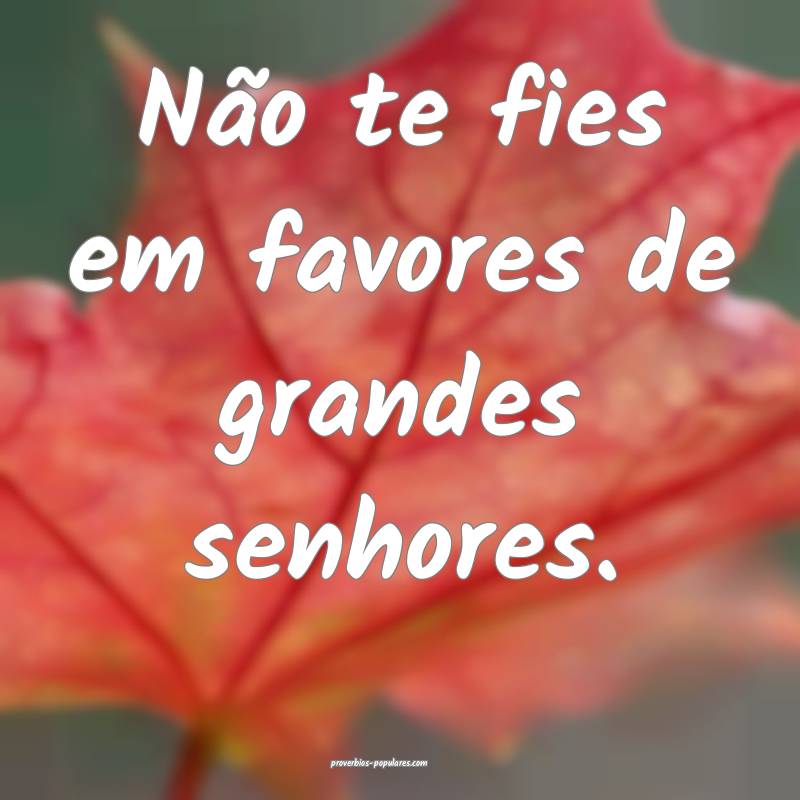 Não te fies em favores de grandes senhores.
...