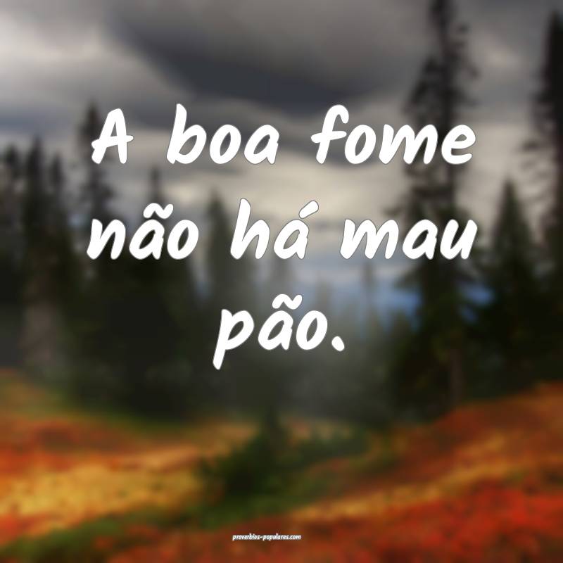 A boa fome não há mau pão. 
...