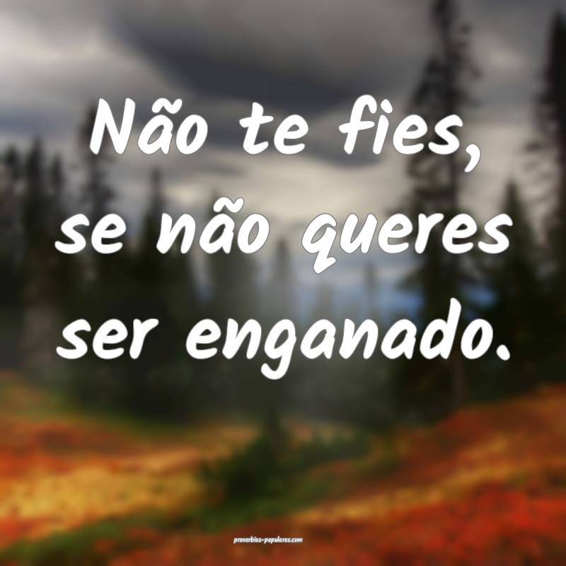Não te fies, se não queres ser enganado.
 ...