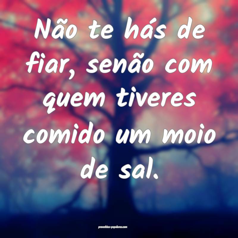 Não te hás de fiar, senão com quem tiveres comido um moio de sal.
...