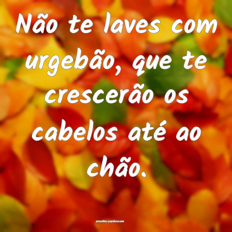 Não te laves com urgebão, que te crescerão os c ...