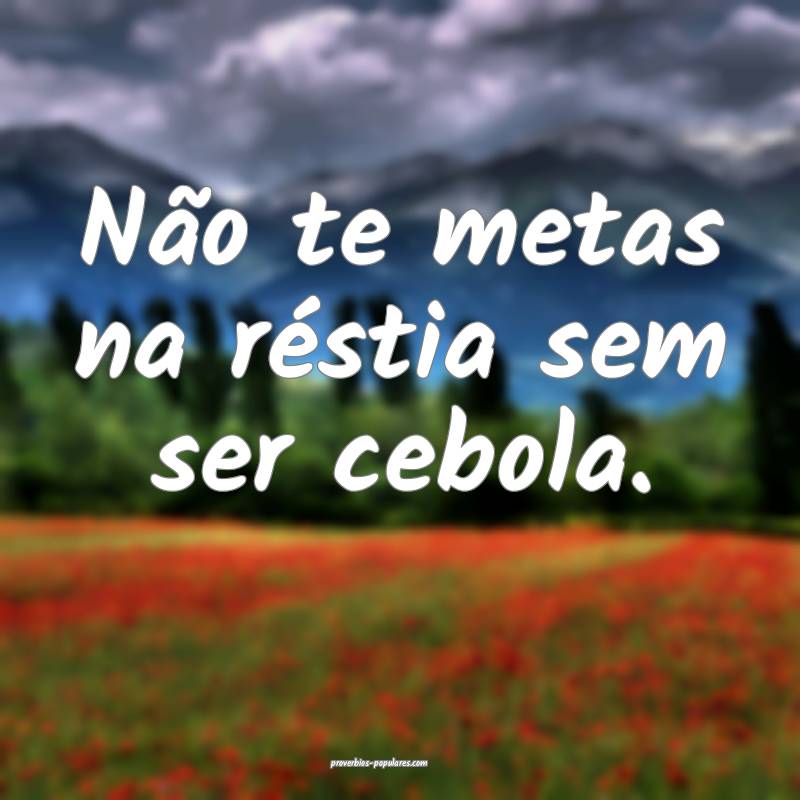 Não te metas na réstia sem ser cebola.
...