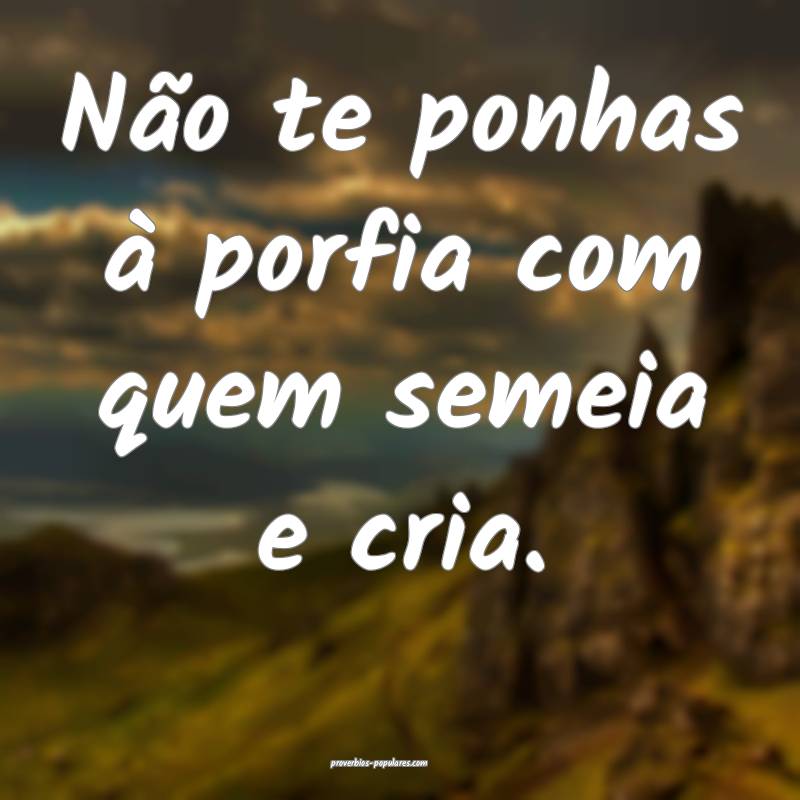 Não te ponhas à porfia com quem semeia e cria.
...
