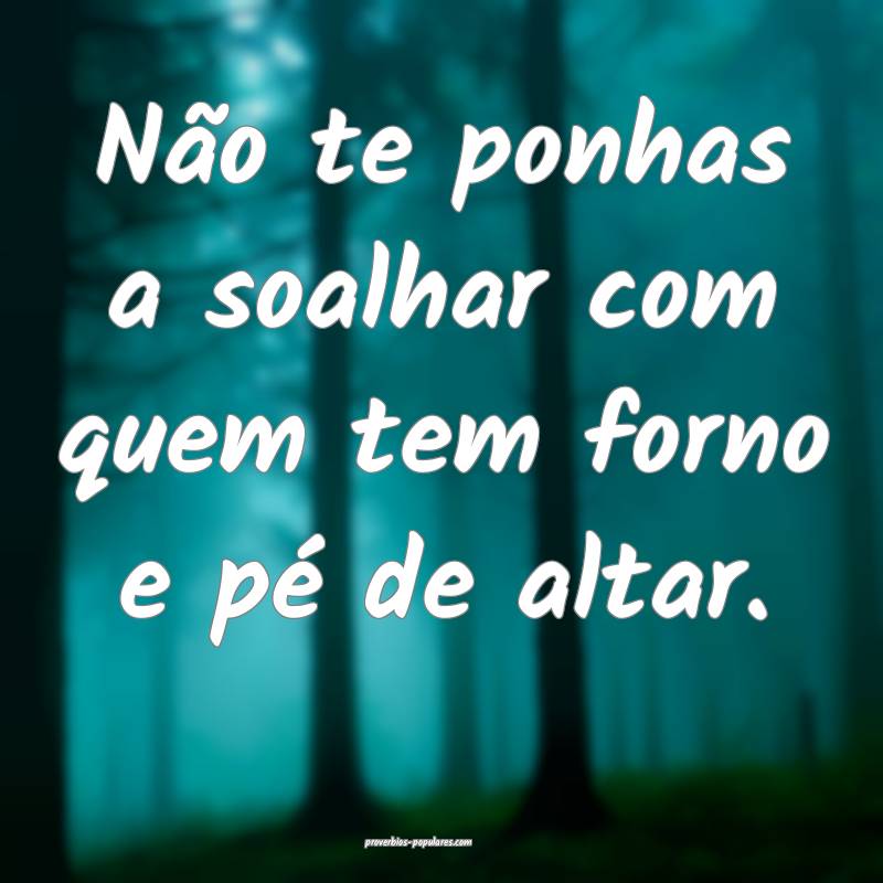 Não te ponhas a soalhar com quem tem forno e pé de altar.
...