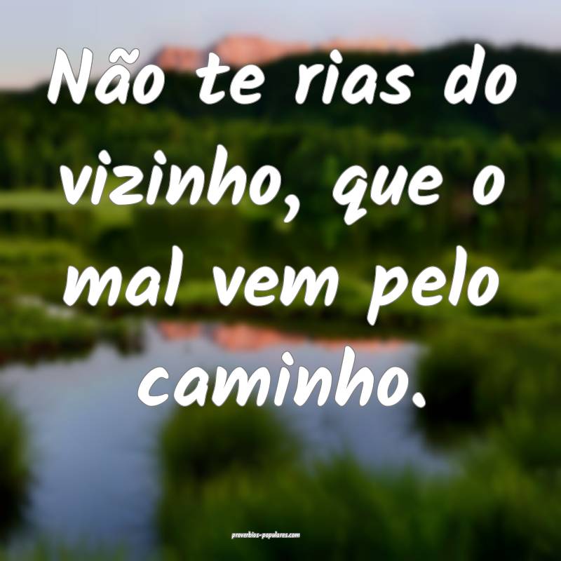 Não te rias do vizinho, que o mal vem pelo caminho.
...