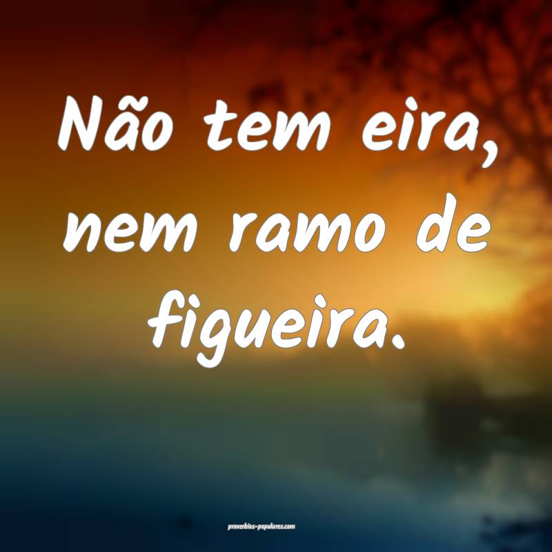 Não tem eira, nem ramo de figueira.
...