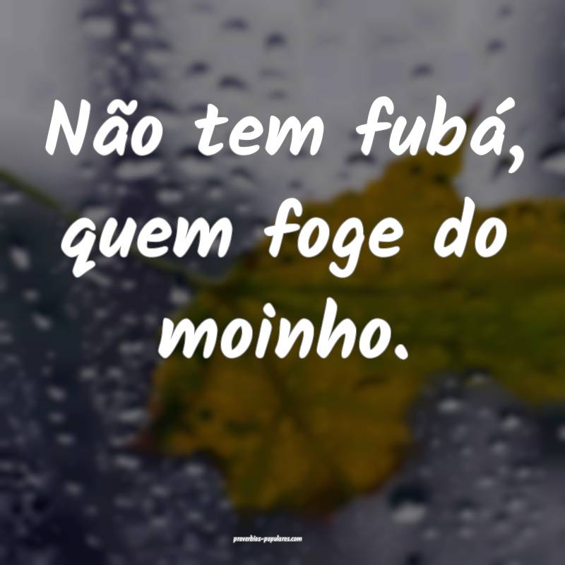 Não tem fubá, quem foge do moinho.
...