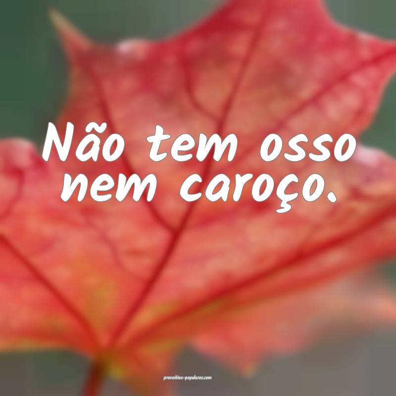 Não tem osso nem caroço.
...
