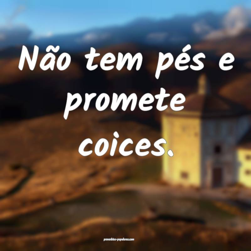 Não tem pés e promete coices.
...
