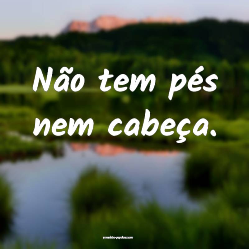 Não tem pés nem cabeça.
 ...