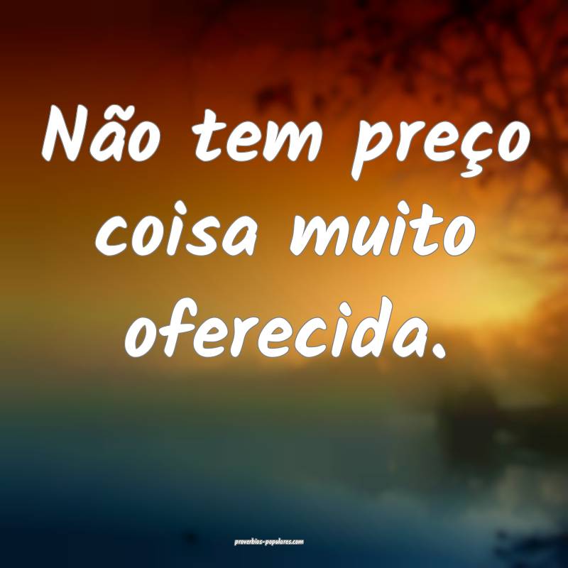 Não tem preço coisa muito oferecida.
...
