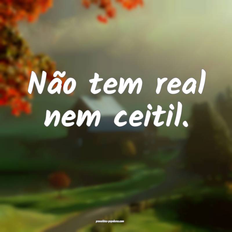 Não tem real nem ceitil.
...