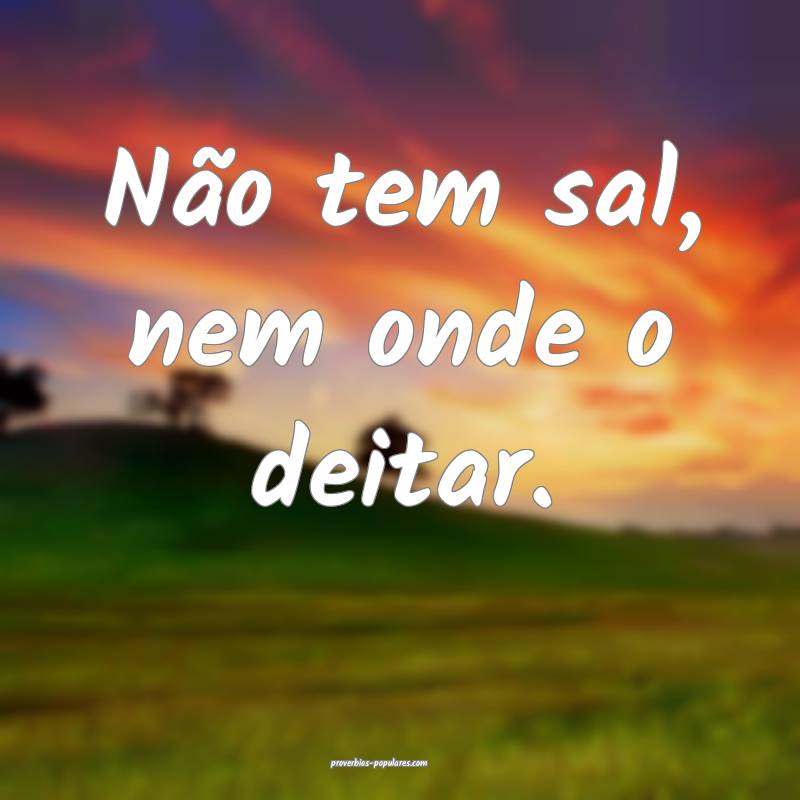 Não tem sal, nem onde o deitar.
...