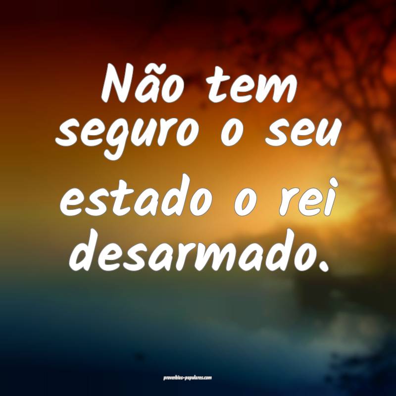 Não tem seguro o seu estado o rei desarmado.
...