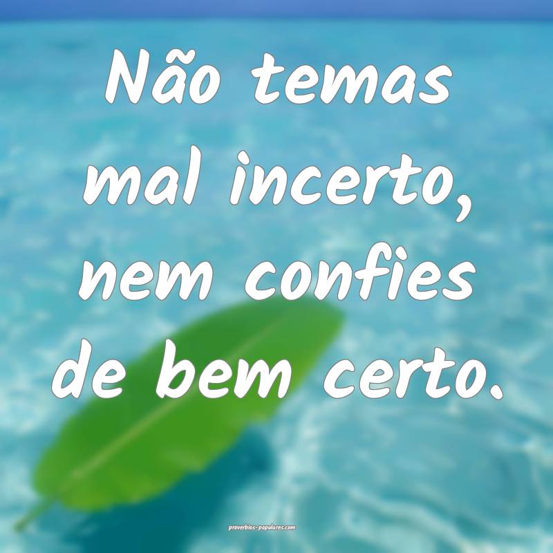 Não temas mal incerto, nem confies de bem certo.
...