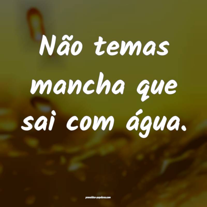 Não temas mancha que sai com água.
...