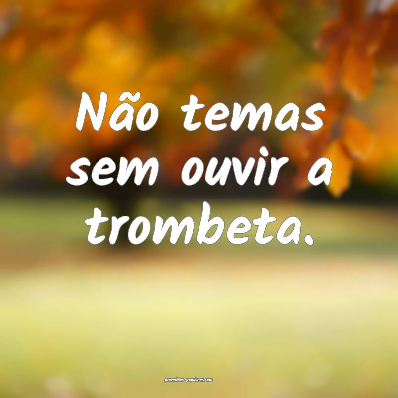 Não temas sem ouvir a trombeta.
...