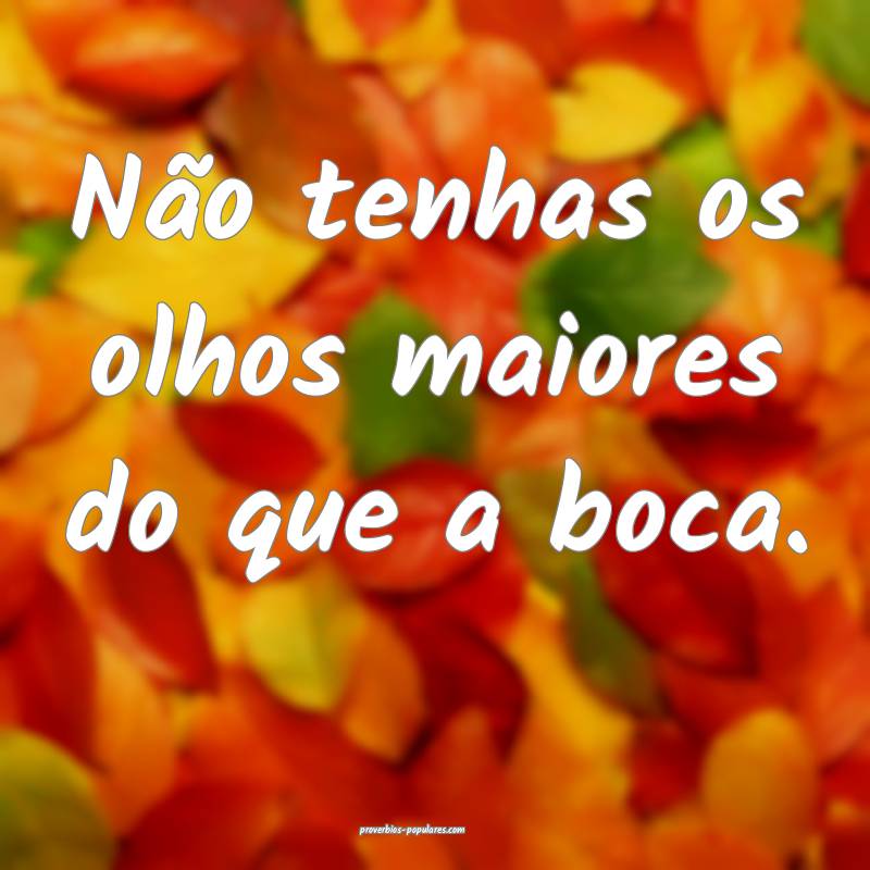 Não tenhas os olhos maiores do que a boca.
...