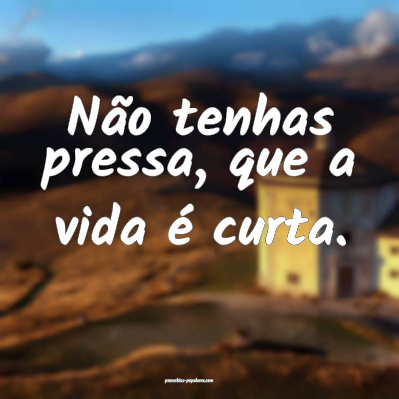 Não tenhas pressa, que a vida é curta.
...