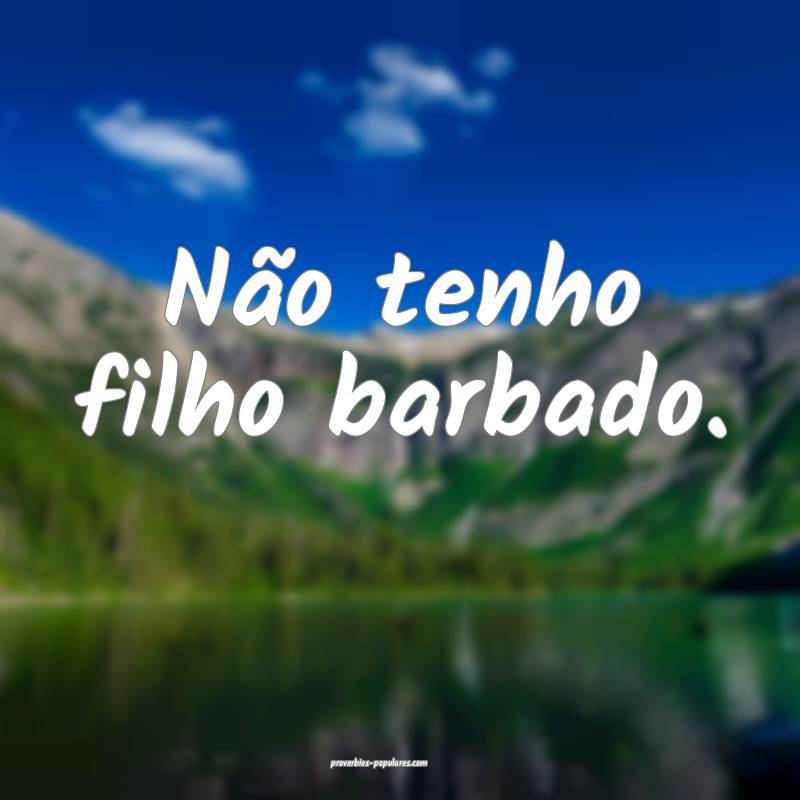 Não tenho filho barbado.
 ...