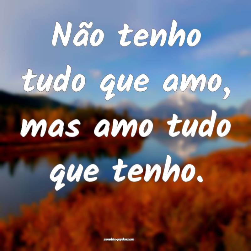 Não tenho tudo que amo, mas amo tudo que tenho.
...
