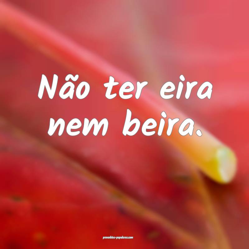 Não ter eira nem beira.
 ...