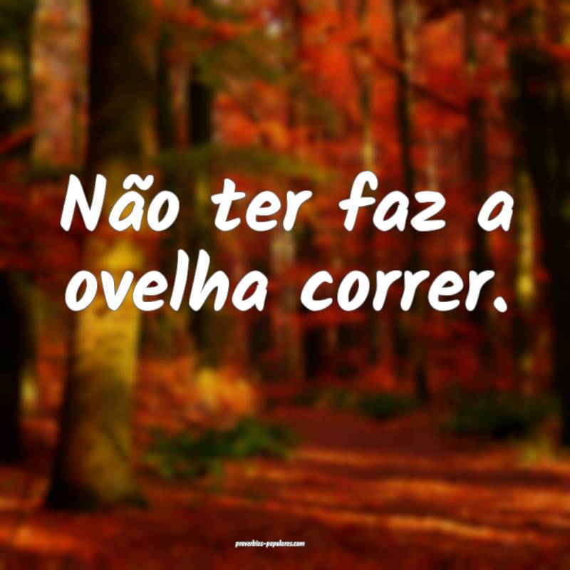 Não ter faz a ovelha correr.
...