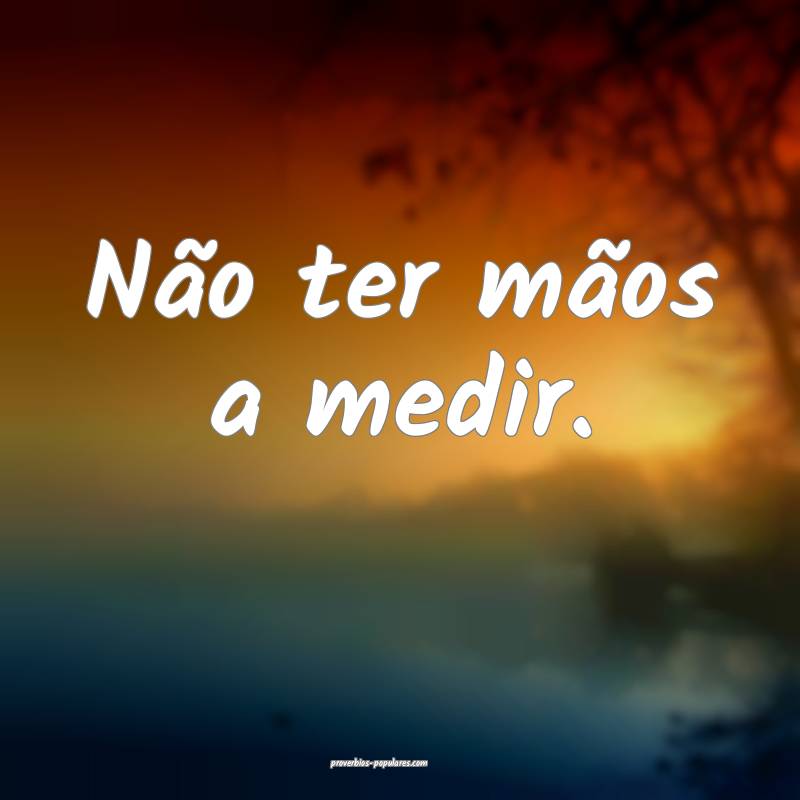 Não ter mãos a medir.
 ...