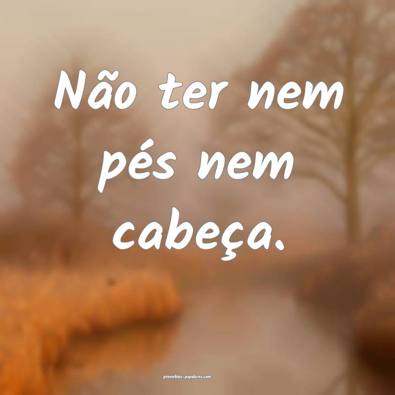 Não ter nem pés nem cabeça.
 ...