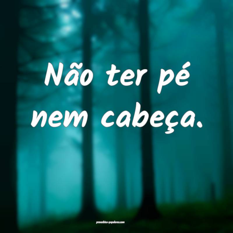 Não ter pé nem cabeça.
...