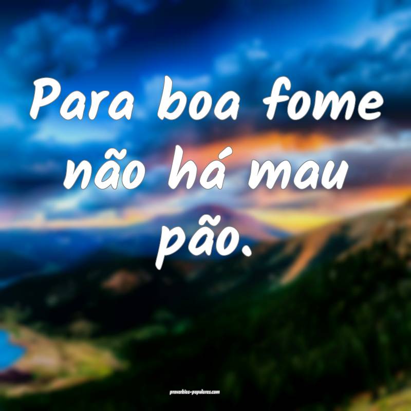 Para boa fome não há mau pão.
...